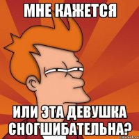 мне кажется или эта девушка сногшибательна?