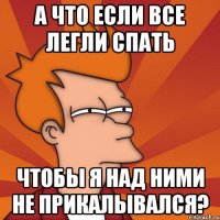 а что если все легли спать чтобы я над ними не прикалывался?