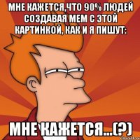 мне кажется,что 90% людей создавая мем с этой картинкой, как и я пишут: мне кажется...(?)