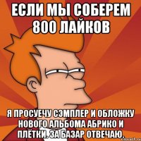 если мы соберем 800 лайков я просуечу сэмплер и обложку нового альбома абрико и плётки. за базар отвечаю.