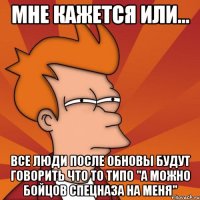 мне кажется или... все люди после обновы будут говорить что то типо "а можно бойцов спецназа на меня"