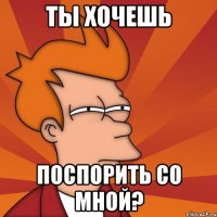 ты хочешь поспорить со мной?