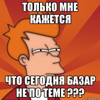 только мне кажется что сегодня базар не по теме ???