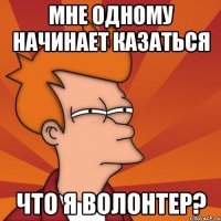 мне одному начинает казаться что я волонтер?