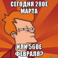 сегодня 28ое марта или 56ое февраля?