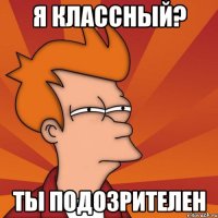 я классный? ты подозрителен