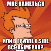 мне кажеться или в группе d.side все вымерли?