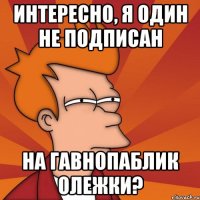 интересно, я один не подписан на гавнопаблик олежки?