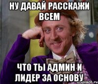 ну давай расскажи всем что ты админ и лидер за основу