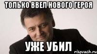 только ввел нового героя уже убил