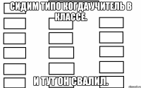 сидим типо когда учитель в классе. и тут он свалил.