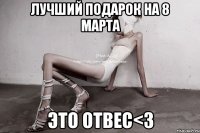 лучший подарок на 8 марта это отвес<3