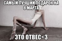 самый лучший подарок на 8 марта это отвес<3