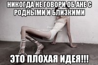 никогда не говори об ане с родными и близкими это плохая идея!!!