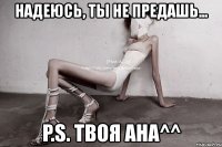 надеюсь, ты не предашь... p.s. твоя ана^^