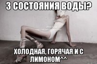 3 состояния воды? холодная, горячая и с лимоном^^