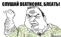 Слушай Deathcore, БЛЕАТЬ!