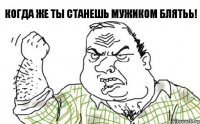 Когда же ты станешь мужиком блятьь!