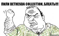Пили Bethesda Collection, блеать!!!