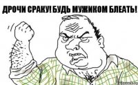 ДРОЧИ СРАКУ! БУДЬ МУЖИКОМ БЛЕАТЬ!