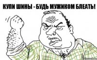 купи шины - будь мужиком блеать!