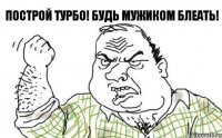 Построй турбо! Будь мужиком блеать!