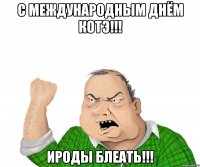 с международным днём котэ!!! ироды блеать!!!