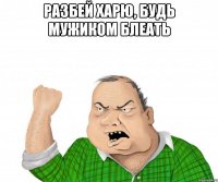 разбей харю, будь мужиком блеать 