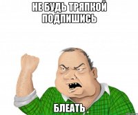 не будь тряпкой подпишись блеать