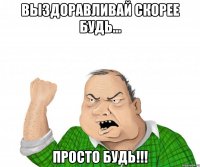 выздоравливай скорее будь... просто будь!!!