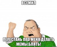 всемил перестань про меня делать мемы,блять!