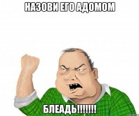 назови его адомом блеадь!!!