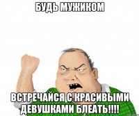 будь мужиком встречайся с красивыми девушками блеать!!!