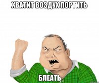 хватит воздух портить блеать