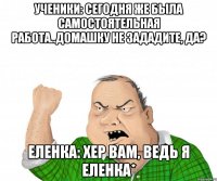 ученики: сегодня же была самостоятельная работа..домашку не зададите, да? еленка: хер вам, ведь я еленка*