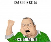 катя + серега = cs, блеать))