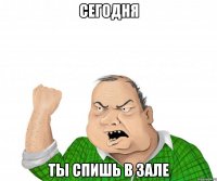 сегодня ты спишь в зале