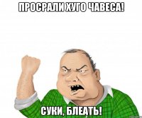 просрали хуго чавеса! суки, блеать!