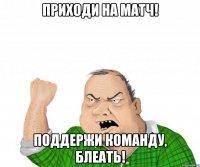 приходи на матч! поддержи команду, блеать!