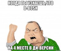 когда ты узнаешь,что d-bosh на 4 месте в ди-версии