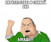 кирилл! ставь и снимай dnd блеадь!!!