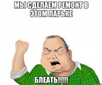 мы сделаем ремонт в этом ларьке блеать!!!