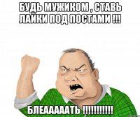 будь мужиком , ставь лайки под постами !!! блеааааать !!!