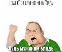 имей стальные яйца будь мужиком блядь