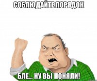 соблюдайте порядок бле... ну вы поняли!