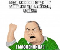 поддержи юного админа лайками ! будь мужиком, блиан!!! [ масленница ]