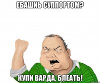 ебашиь суппортом? купи варда, блеать!