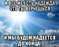 и все же есть надежда что ты вернешься и мы будем надеется до конца!