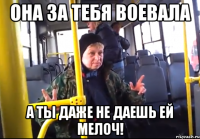 она за тебя воевала а ты даже не даешь ей мелоч!