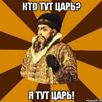 кто тут царь? я тут царь!